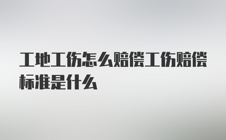 工地工伤怎么赔偿工伤赔偿标准是什么