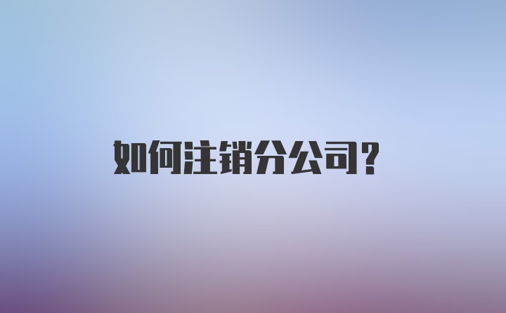 如何注销分公司？