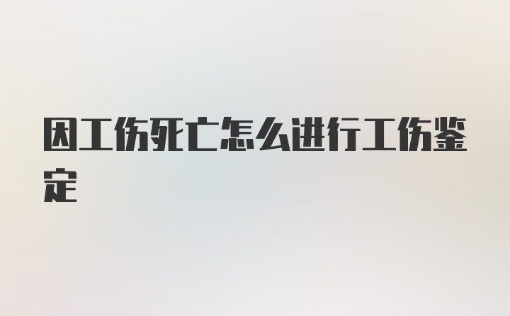 因工伤死亡怎么进行工伤鉴定