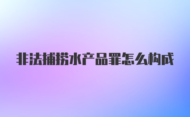 非法捕捞水产品罪怎么构成