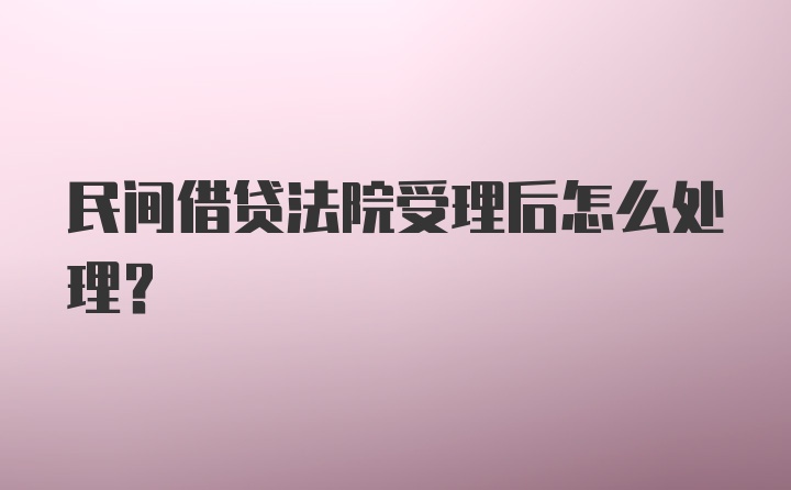 民间借贷法院受理后怎么处理？