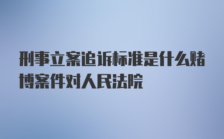 刑事立案追诉标准是什么赌博案件对人民法院