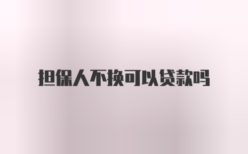 担保人不换可以贷款吗