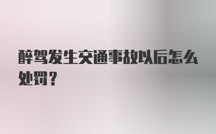 醉驾发生交通事故以后怎么处罚？