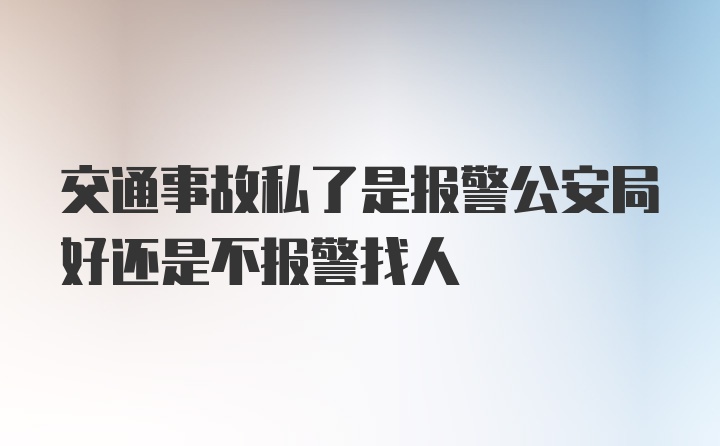 交通事故私了是报警公安局好还是不报警找人