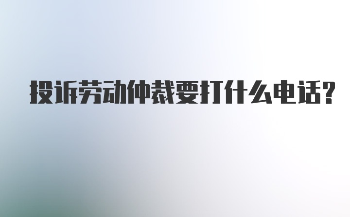 投诉劳动仲裁要打什么电话？