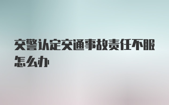 交警认定交通事故责任不服怎么办