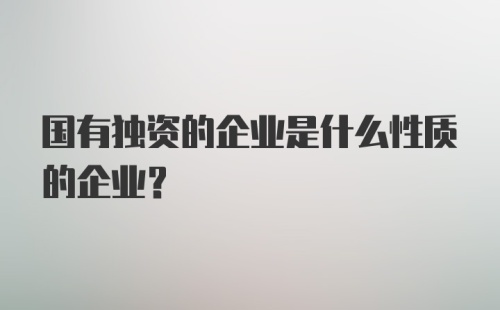 国有独资的企业是什么性质的企业？