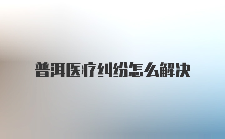 普洱医疗纠纷怎么解决