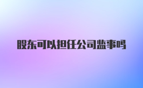 股东可以担任公司监事吗