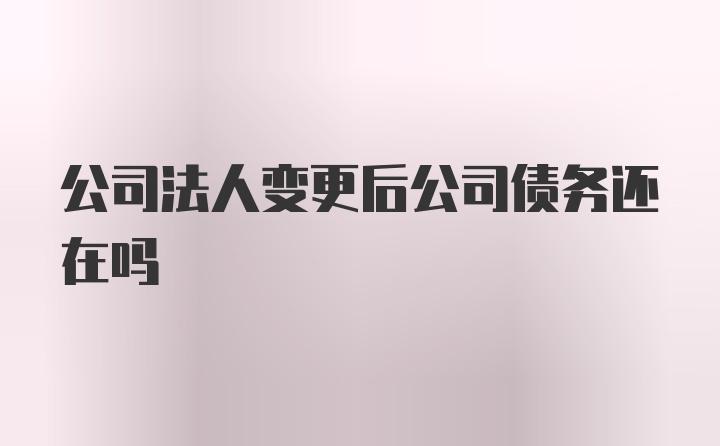 公司法人变更后公司债务还在吗