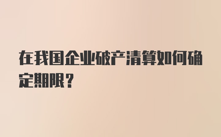 在我国企业破产清算如何确定期限?