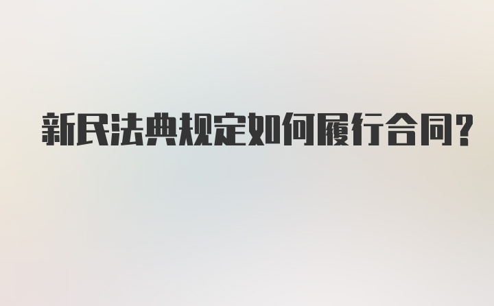 新民法典规定如何履行合同？