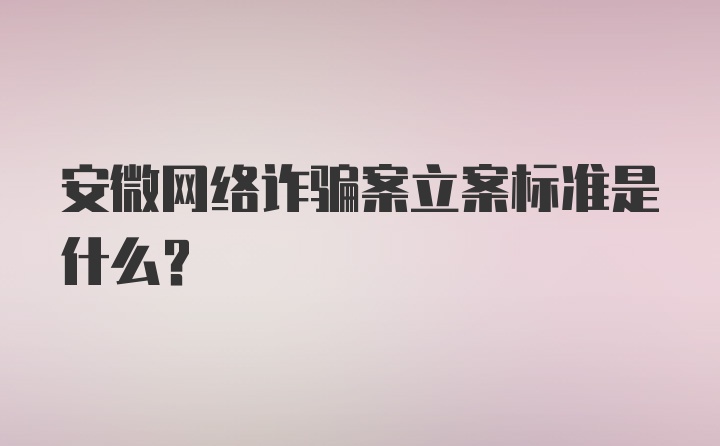 安微网络诈骗案立案标准是什么？