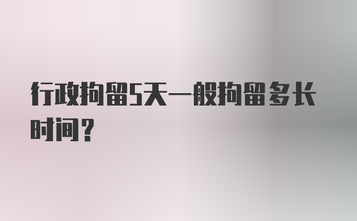 行政拘留5天一般拘留多长时间？