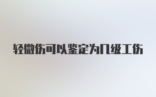 轻微伤可以鉴定为几级工伤