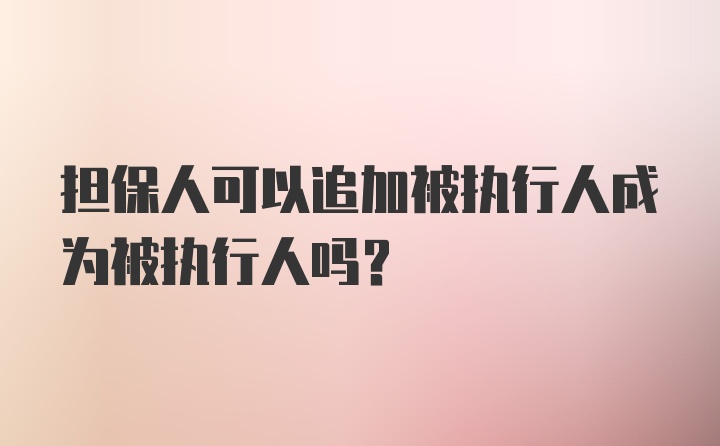 担保人可以追加被执行人成为被执行人吗？