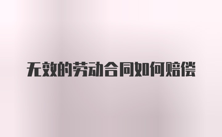 无效的劳动合同如何赔偿