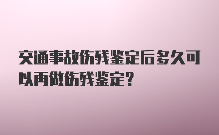 交通事故伤残鉴定后多久可以再做伤残鉴定?