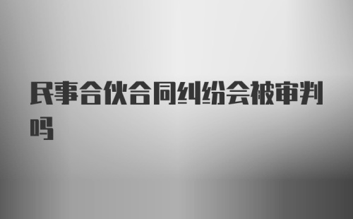 民事合伙合同纠纷会被审判吗