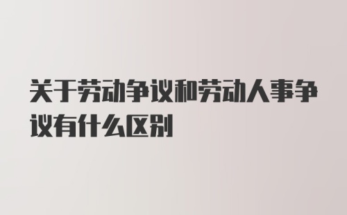 关于劳动争议和劳动人事争议有什么区别