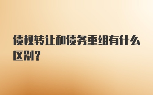 债权转让和债务重组有什么区别？