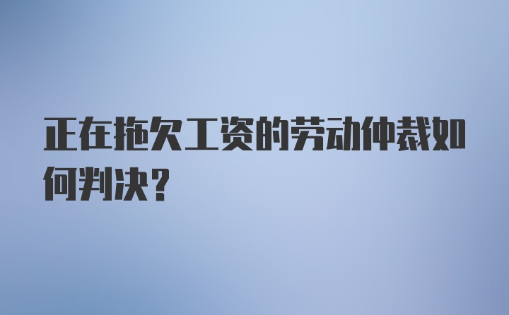 正在拖欠工资的劳动仲裁如何判决？