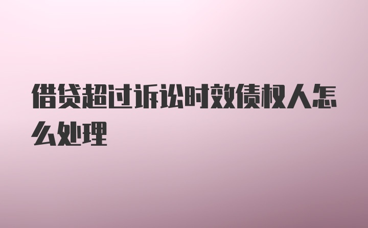 借贷超过诉讼时效债权人怎么处理