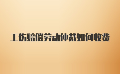 工伤赔偿劳动仲裁如何收费