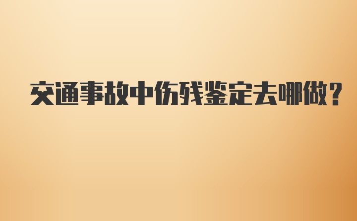 交通事故中伤残鉴定去哪做?