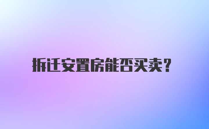 拆迁安置房能否买卖？