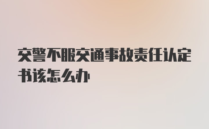 交警不服交通事故责任认定书该怎么办