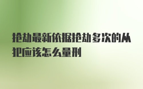 抢劫最新依据抢劫多次的从犯应该怎么量刑