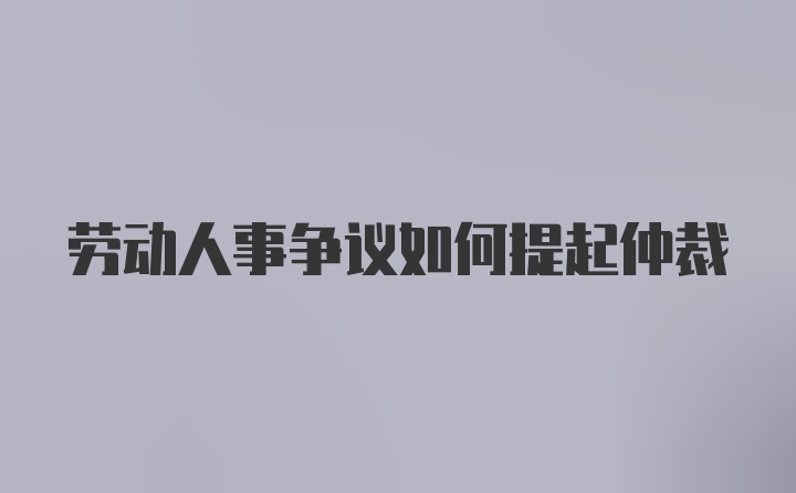 劳动人事争议如何提起仲裁