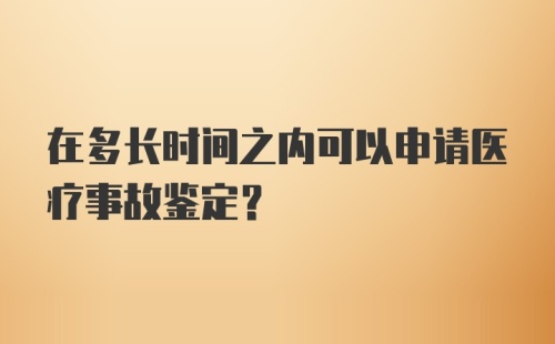 在多长时间之内可以申请医疗事故鉴定？