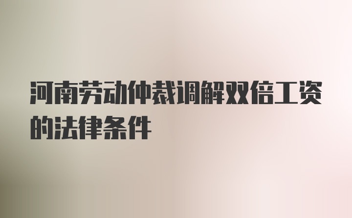 河南劳动仲裁调解双倍工资的法律条件