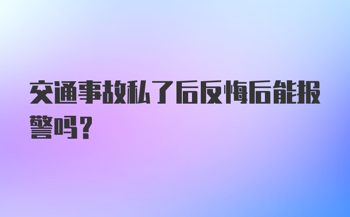 交通事故私了后反悔后能报警吗？