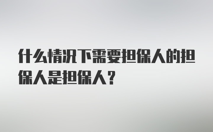 什么情况下需要担保人的担保人是担保人?