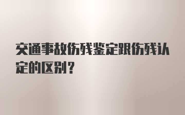 交通事故伤残鉴定跟伤残认定的区别？