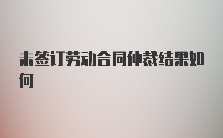 未签订劳动合同仲裁结果如何