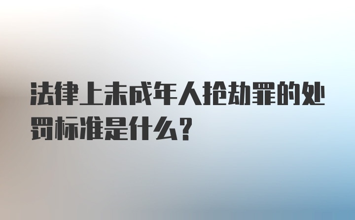 法律上未成年人抢劫罪的处罚标准是什么？