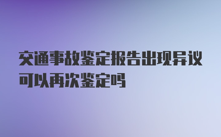 交通事故鉴定报告出现异议可以再次鉴定吗