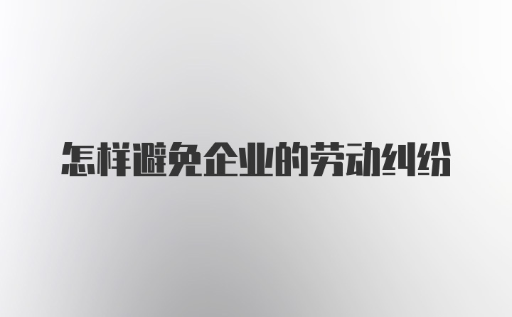 怎样避免企业的劳动纠纷