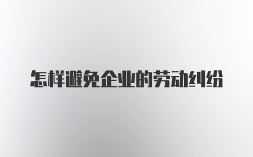 怎样避免企业的劳动纠纷