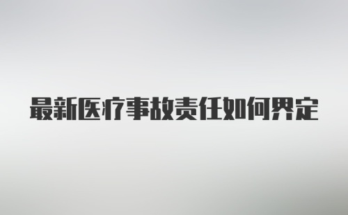 最新医疗事故责任如何界定