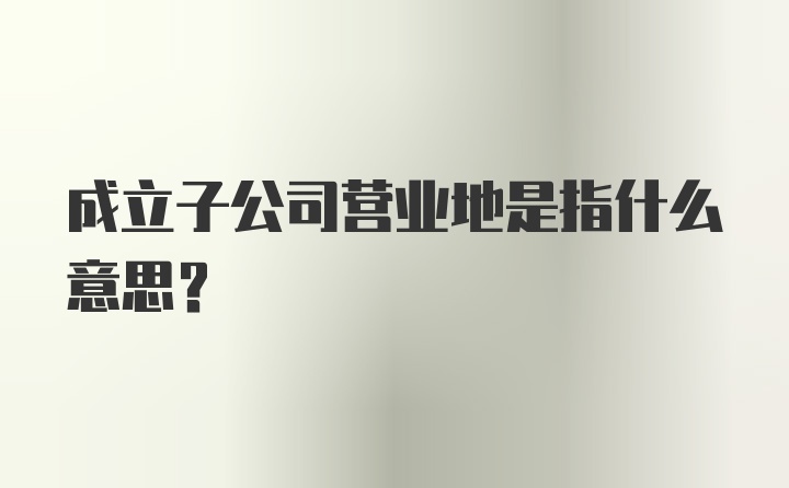 成立子公司营业地是指什么意思？