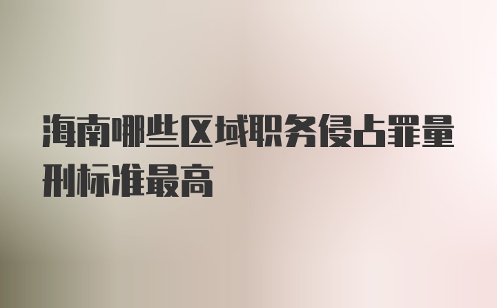 海南哪些区域职务侵占罪量刑标准最高