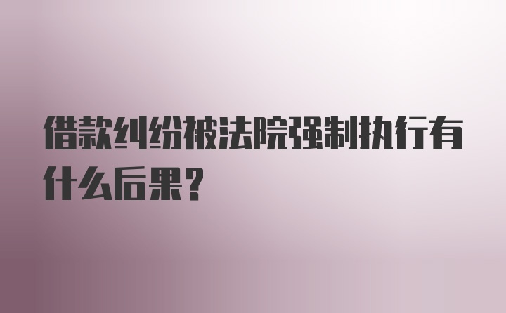 借款纠纷被法院强制执行有什么后果？