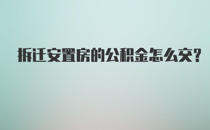 拆迁安置房的公积金怎么交？