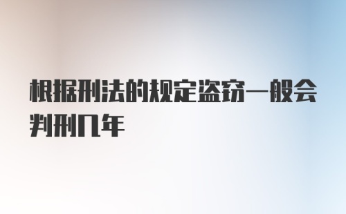 根据刑法的规定盗窃一般会判刑几年